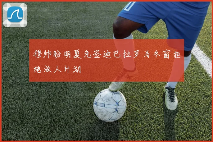 穆帅盼明夏免签迪巴拉罗马冬窗拒绝放人计划