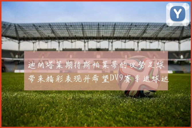 迪纳塔莱期待斯帕莱蒂的攻势足球带来精彩表现并希望DV9赛季进球达到20个