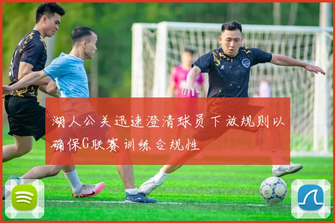 湖人公关迅速澄清球员下放规则以确保G联赛训练合规性