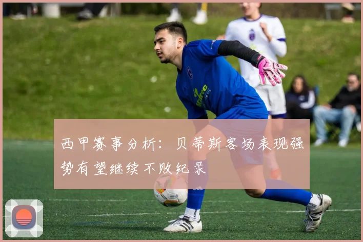西甲赛事分析：贝蒂斯客场表现强势有望继续不败纪录