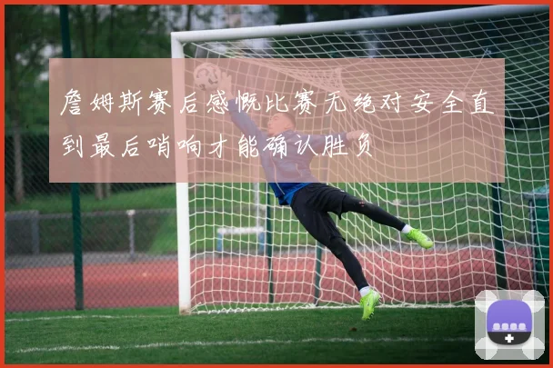 詹姆斯赛后感慨比赛无绝对安全直到最后哨响才能确认胜负