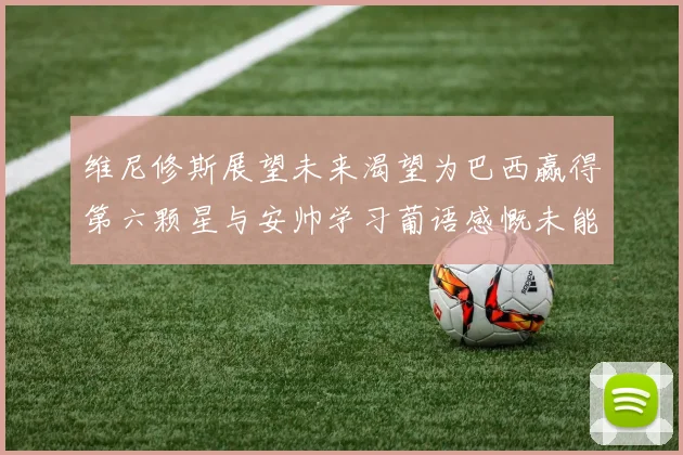 维尼修斯展望未来渴望为巴西赢得第六颗星与安帅学习葡语感慨未能与C罗共事