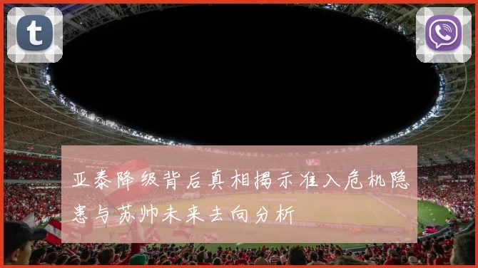 亚泰降级背后真相揭示准入危机隐患与苏帅未来去向分析
