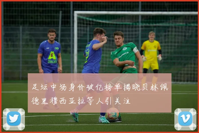 足坛中场身价破亿榜单揭晓贝林佩德里穆西亚拉等人引关注