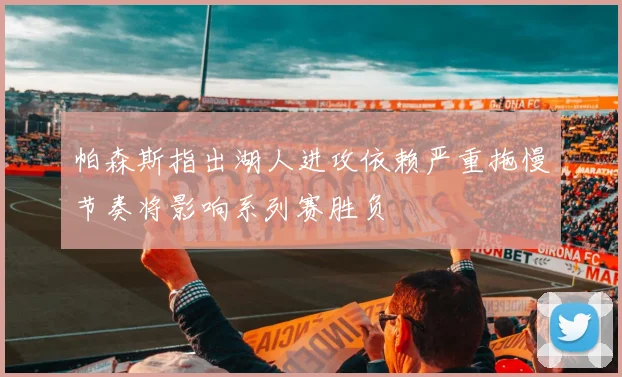 帕森斯指出湖人进攻依赖严重拖慢节奏将影响系列赛胜负