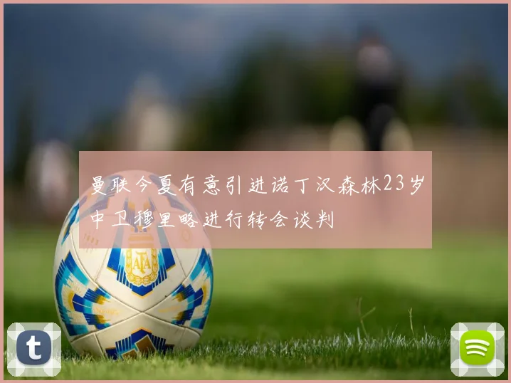 曼联今夏有意引进诺丁汉森林23岁中卫穆里略进行转会谈判