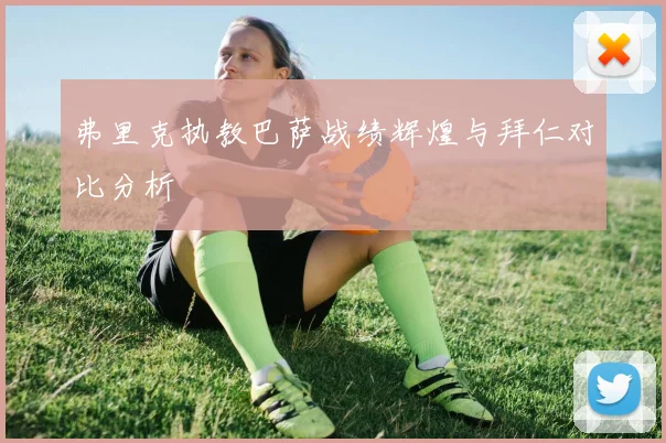 弗里克执教巴萨战绩辉煌与拜仁对比分析