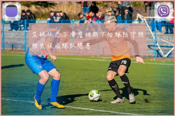 艾顿状态下滑詹姆斯不给球防守频频失误成球队隐患