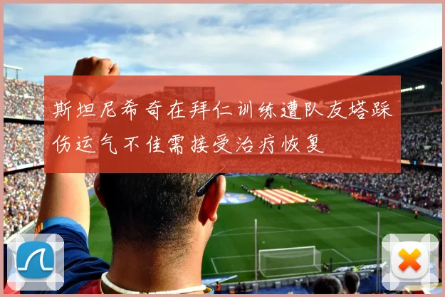 斯坦尼希奇在拜仁训练遭队友塔踩伤运气不佳需接受治疗恢复