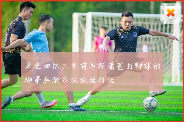 库里回忆三年前与斯潘塞打野球的趣事和激烈垃圾话对话