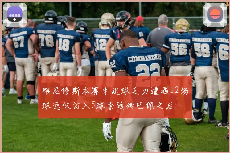 维尼修斯本赛季进球乏力遭遇12场球荒仅打入5球紧随姆巴佩之后