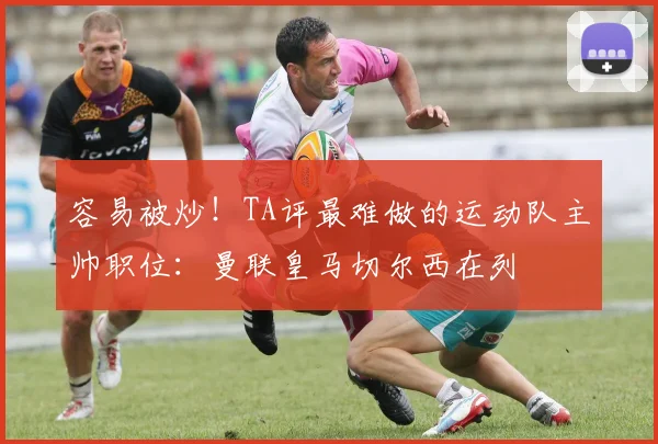 容易被炒！TA评最难做的运动队主帅职位：曼联皇马切尔西在列