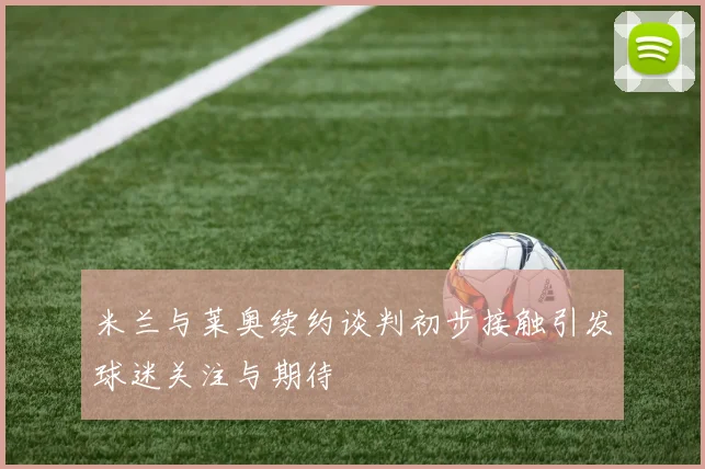 米兰与莱奥续约谈判初步接触引发球迷关注与期待