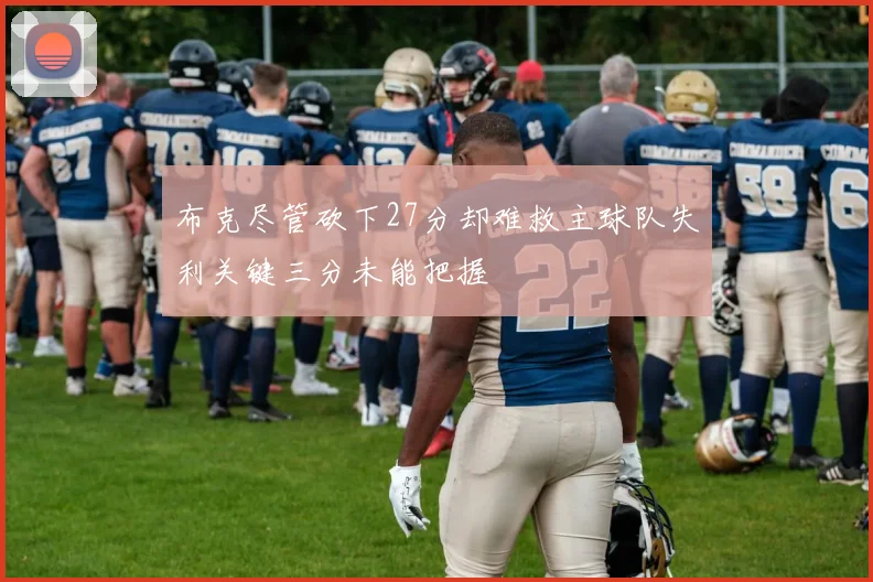 布克尽管砍下27分却难救主球队失利关键三分未能把握